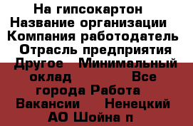 На гипсокартон › Название организации ­ Компания-работодатель › Отрасль предприятия ­ Другое › Минимальный оклад ­ 60 000 - Все города Работа » Вакансии   . Ненецкий АО,Шойна п.